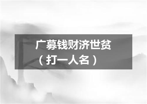 广募钱财济世贫（打一人名）