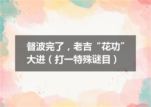 督波完了，老吉“花功”大进（打一特殊谜目）