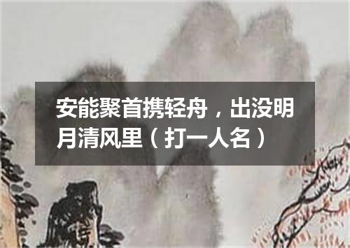 安能聚首携轻舟，出没明月清风里（打一人名）