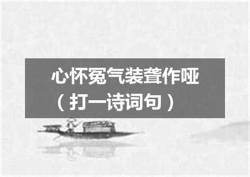 心怀冤气装聋作哑（打一诗词句）