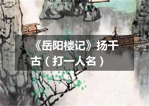 《岳阳楼记》扬千古（打一人名）