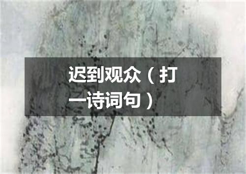 迟到观众（打一诗词句）