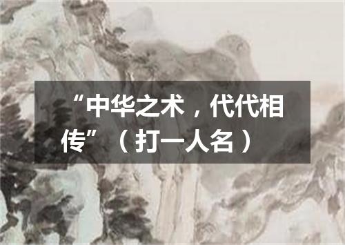 “中华之术，代代相传”（打一人名）