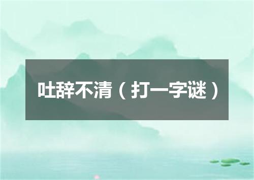 吐辞不清（打一字谜）