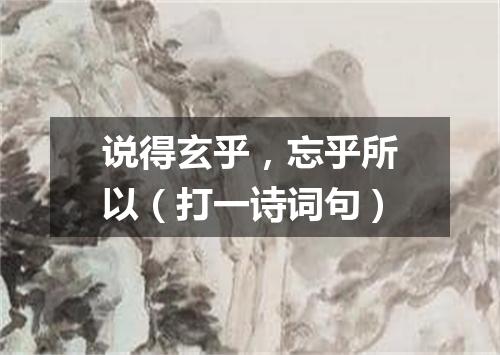 说得玄乎，忘乎所以（打一诗词句）