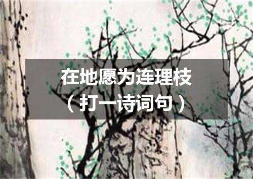 在地愿为连理枝（打一诗词句）