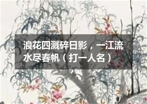 浪花四溅碎日影，一江流水尽春帆（打一人名）