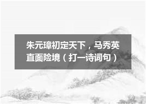 朱元璋初定天下，马秀英直面险境（打一诗词句）