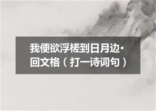 我便欲浮槎到日月边·回文格（打一诗词句）