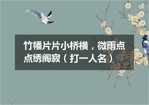 竹幡片片小桥横，微雨点点绣阁寂（打一人名）