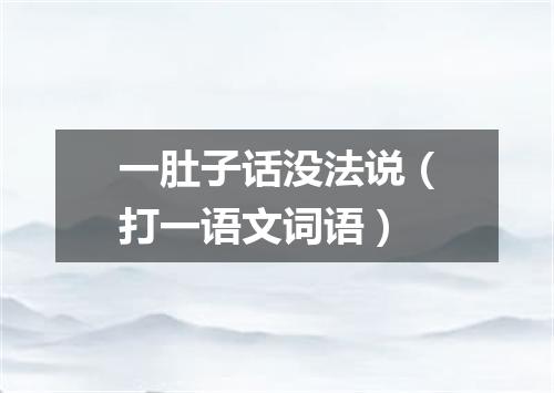 一肚子话没法说（打一语文词语）