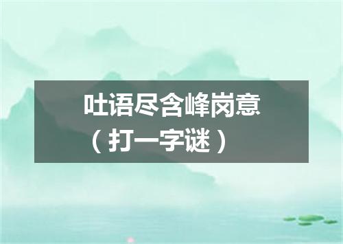 吐语尽含峰岗意（打一字谜）