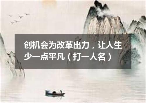 创机会为改革出力，让人生少一点平凡（打一人名）