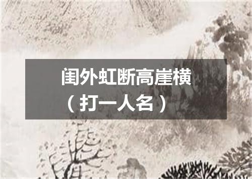 闺外虹断高崖横（打一人名）