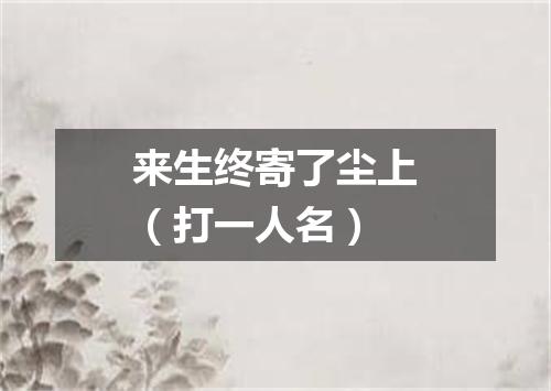 来生终寄了尘上（打一人名）