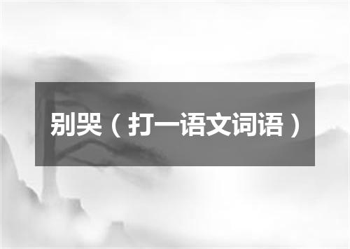 别哭（打一语文词语）