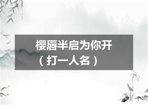 樱唇半启为你开（打一人名）