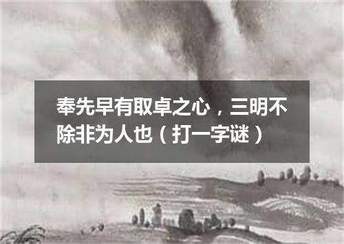 奉先早有取卓之心，三明不除非为人也（打一字谜）