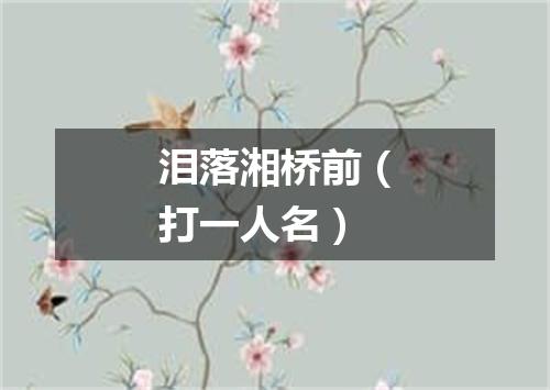 泪落湘桥前（打一人名）