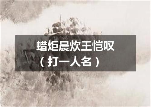 蜡炬晨炊王恺叹（打一人名）