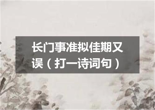 长门事准拟佳期又误（打一诗词句）