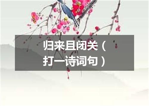 归来且闭关（打一诗词句）