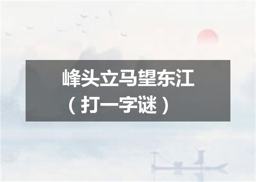 峰头立马望东江（打一字谜）