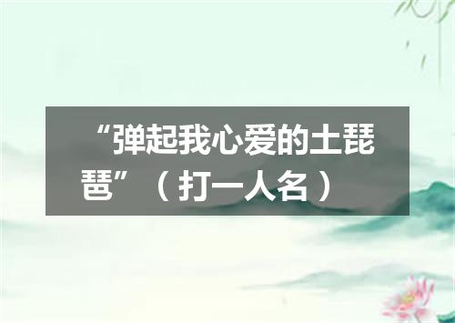 “弹起我心爱的土琵琶”（打一人名）