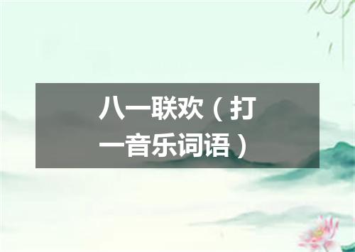 八一联欢（打一音乐词语）