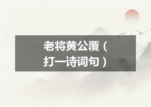 老将黄公覆（打一诗词句）