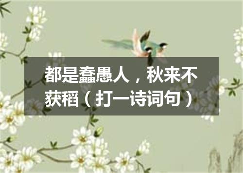都是蠢愚人，秋来不获稻（打一诗词句）