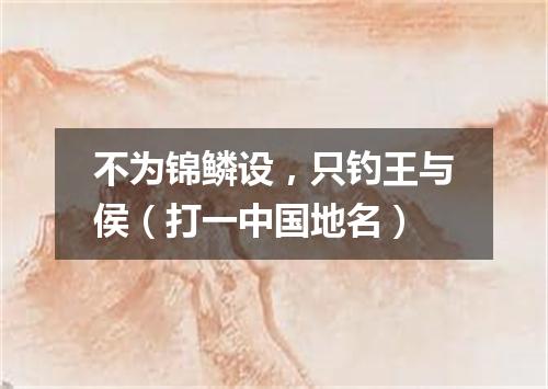 不为锦鳞设，只钓王与侯（打一中国地名）