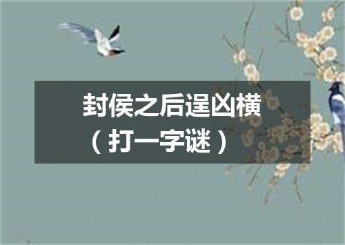 封侯之后逞凶横（打一字谜）