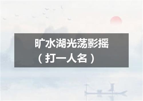 旷水湖光荡影摇（打一人名）