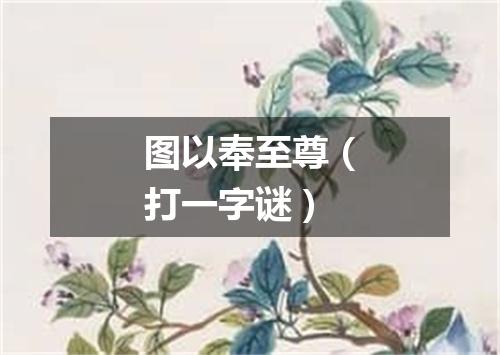 图以奉至尊（打一字谜）