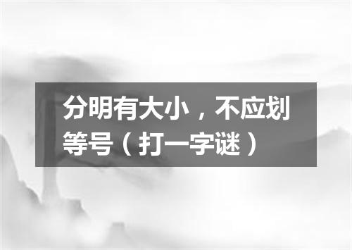 分明有大小，不应划等号（打一字谜）