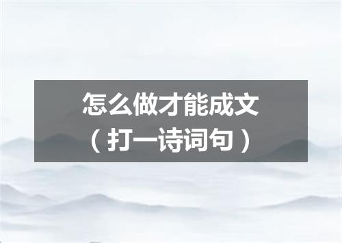 怎么做才能成文（打一诗词句）