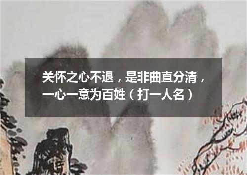 关怀之心不退，是非曲直分清，一心一意为百姓（打一人名）