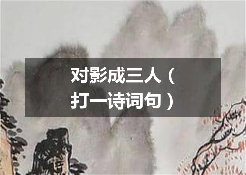 对影成三人（打一诗词句）