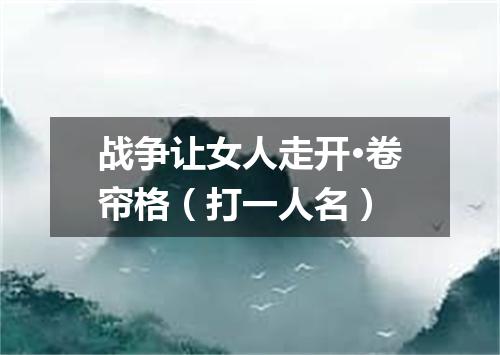 战争让女人走开·卷帘格（打一人名）