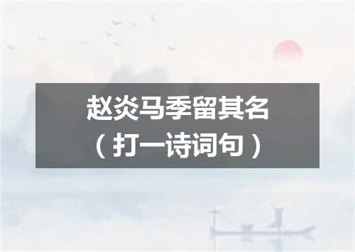 赵炎马季留其名（打一诗词句）