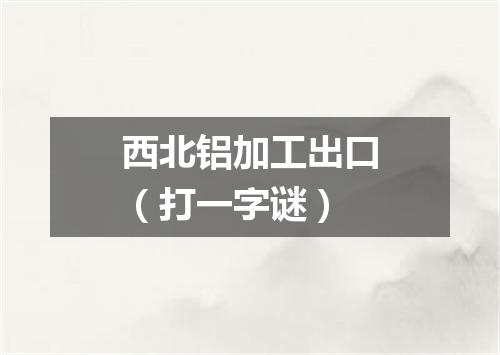 西北铝加工出口（打一字谜）