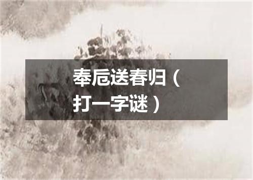 奉卮送春归（打一字谜）