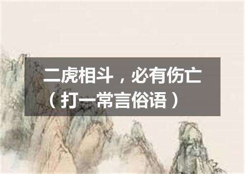 二虎相斗，必有伤亡（打一常言俗语）
