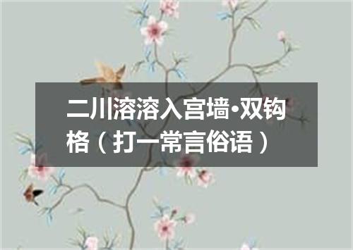 二川溶溶入宫墙·双钩格（打一常言俗语）