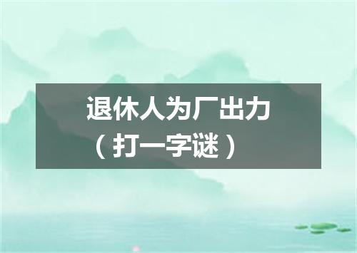 退休人为厂出力（打一字谜）