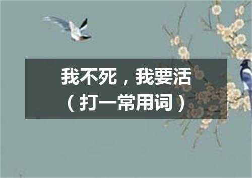 我不死，我要活（打一常用词）
