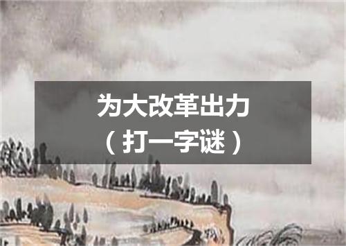 为大改革出力（打一字谜）