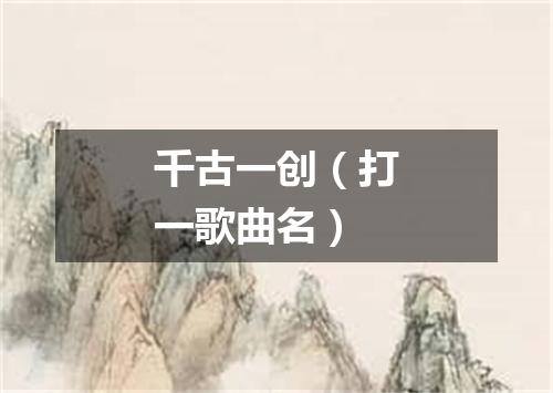千古一创（打一歌曲名）