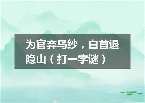 为官弃乌纱，白首退隐山（打一字谜）